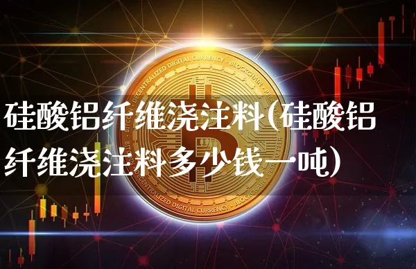 硅酸铝纤维浇注料(硅酸铝纤维浇注料多少钱一吨)_https://www.qgjzrcxxzxpt.com_大商所_第1张
