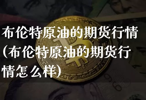 布伦特原油的期货行情(布伦特原油的期货行情怎么样)_https://www.qgjzrcxxzxpt.com_广期所_第1张