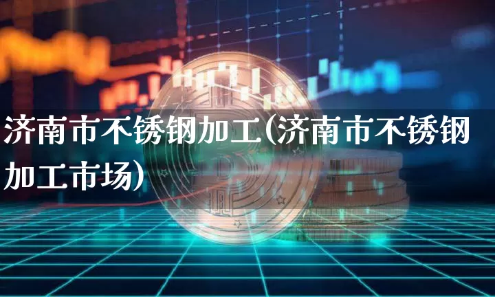 济南市不锈钢加工(济南市不锈钢加工市场)_https://www.qgjzrcxxzxpt.com_大商所_第1张