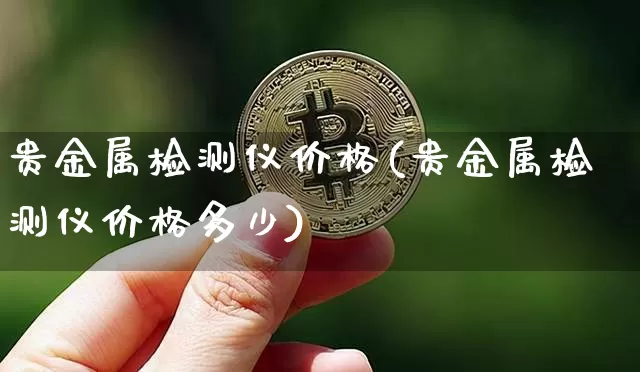 贵金属检测仪价格(贵金属检测仪价格多少)_https://www.qgjzrcxxzxpt.com_上期能源_第1张