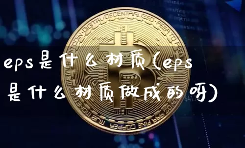eps是什么材质(eps是什么材质做成的呀)_https://www.qgjzrcxxzxpt.com_郑商所_第1张