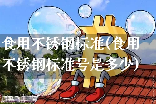 食用不锈钢标准(食用不锈钢标准号是多少)_https://www.qgjzrcxxzxpt.com_上期所_第1张