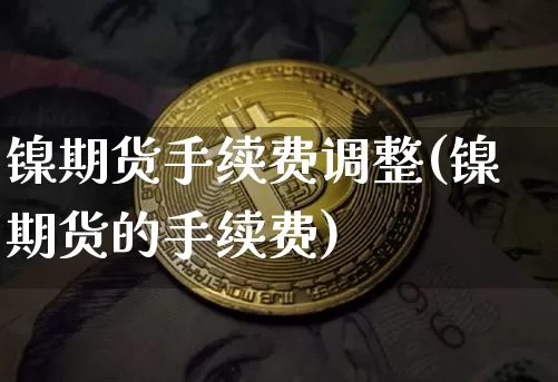 镍期货手续费调整(镍期货的手续费)_https://www.qgjzrcxxzxpt.com_郑商所_第1张