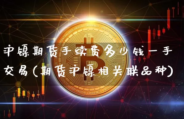 沪镍期货手续费多少钱一手交易(期货沪镍相关联品种)_https://www.qgjzrcxxzxpt.com_中金所_第1张