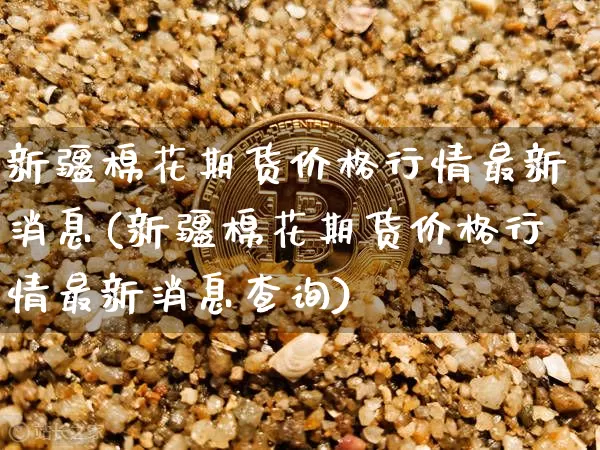 新疆棉花期货价格行情最新消息(新疆棉花期货价格行情最新消息查询)_https://www.qgjzrcxxzxpt.com_中金所_第1张