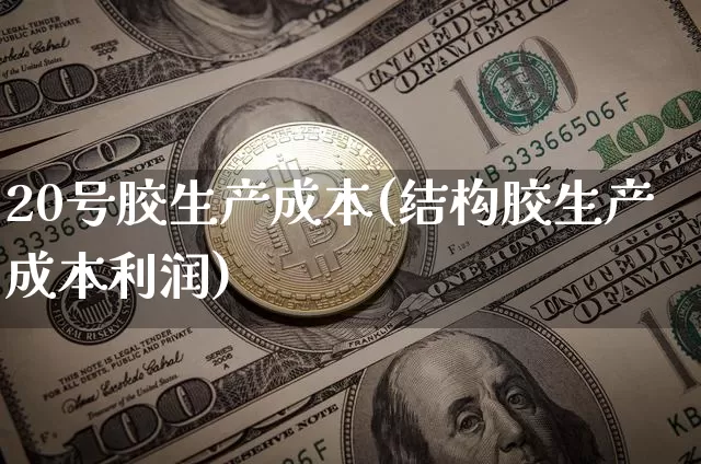 20号胶生产成本(结构胶生产成本利润)_https://www.qgjzrcxxzxpt.com_上期能源_第1张