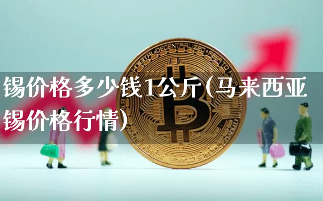 锡价格多少钱1公斤(马来西亚锡价格行情)_https://www.qgjzrcxxzxpt.com_大商所_第1张