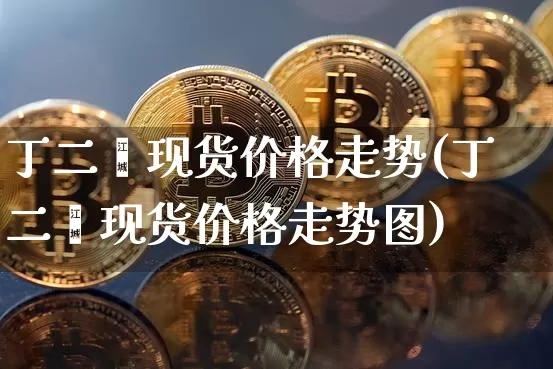 丁二烯现货价格走势(丁二烯现货价格走势图)_https://www.qgjzrcxxzxpt.com_郑商所_第1张