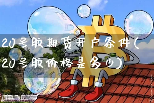 20号胶期货开户条件(20号胶价格是多少)_https://www.qgjzrcxxzxpt.com_上期能源_第1张