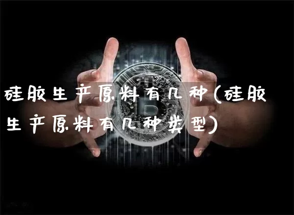 硅胶生产原料有几种(硅胶生产原料有几种类型)_https://www.qgjzrcxxzxpt.com_上期所_第1张