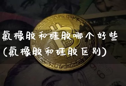 氟橡胶和硅胶哪个好些(氟橡胶和硅胶区别)_https://www.qgjzrcxxzxpt.com_上期能源_第1张