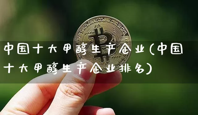 中国十大甲醇生产企业(中国十大甲醇生产企业排名)_https://www.qgjzrcxxzxpt.com_广期所_第1张