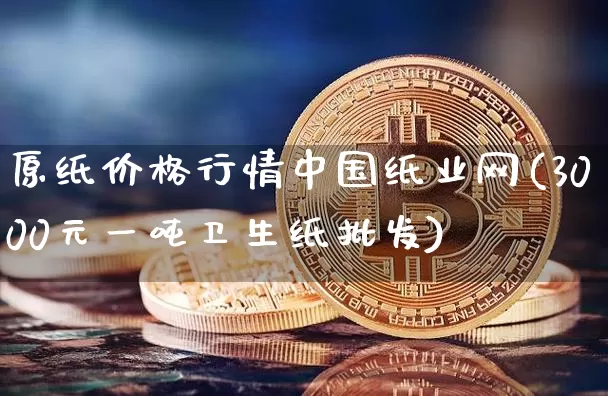 原纸价格行情中国纸业网(3000元一吨卫生纸批发)_https://www.qgjzrcxxzxpt.com_广期所_第1张