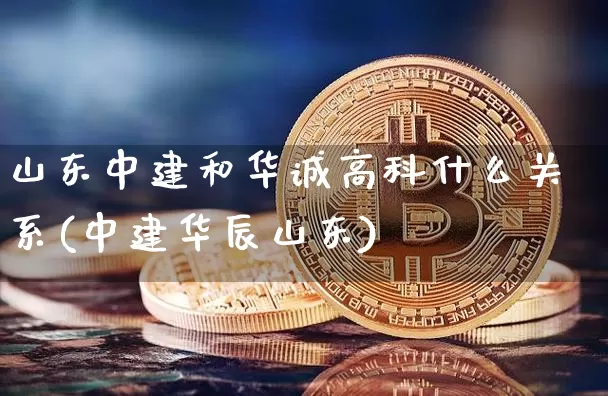 山东中建和华诚高科什么关系(中建华辰山东)_https://www.qgjzrcxxzxpt.com_上期能源_第1张