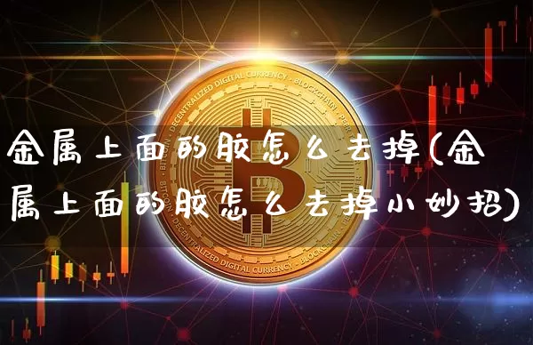 金属上面的胶怎么去掉(金属上面的胶怎么去掉小妙招)_https://www.qgjzrcxxzxpt.com_上期能源_第1张