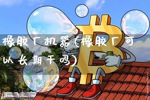 橡胶厂机器(橡胶厂可以长期干吗)_https://www.qgjzrcxxzxpt.com_上期能源_第1张