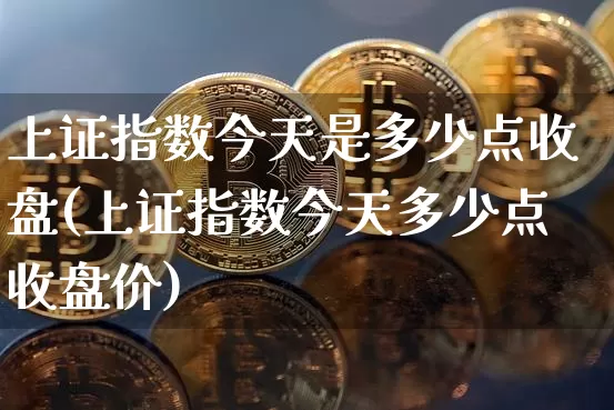 上证指数今天是多少点收盘(上证指数今天多少点收盘价)_https://www.qgjzrcxxzxpt.com_广期所_第1张