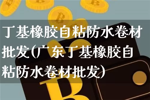 丁基橡胶自粘防水卷材批发(广东丁基橡胶自粘防水卷材批发)_https://www.qgjzrcxxzxpt.com_郑商所_第1张