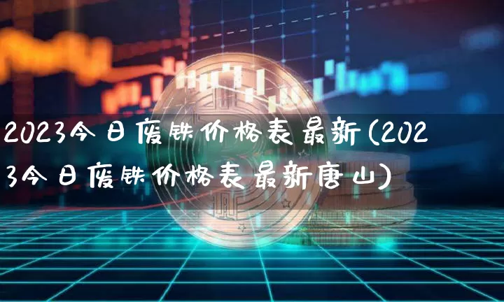 2023今日废铁价格表最新(2023今日废铁价格表最新唐山)_https://www.qgjzrcxxzxpt.com_上期能源_第1张