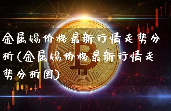 金属锡价格最新行情走势分析(金属锡价格最新行情走势分析图)_https://www.qgjzrcxxzxpt.com_中金所_第1张
