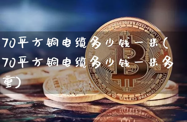70平方铜电缆多少钱一米(70平方铜电缆多少钱一米多重)_https://www.qgjzrcxxzxpt.com_中金所_第1张