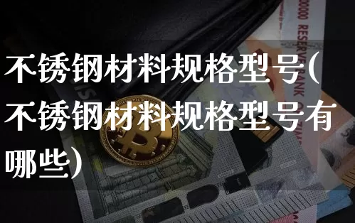 不锈钢材料规格型号(不锈钢材料规格型号有哪些)_https://www.qgjzrcxxzxpt.com_上期所_第1张