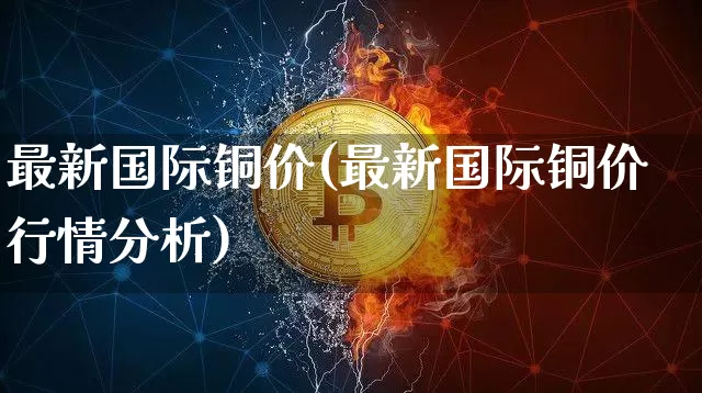 最新国际铜价(最新国际铜价行情分析)_https://www.qgjzrcxxzxpt.com_中金所_第1张