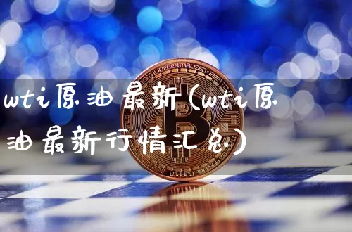 wti原油最新(wti原油最新行情汇总)_https://www.qgjzrcxxzxpt.com_上期能源_第1张