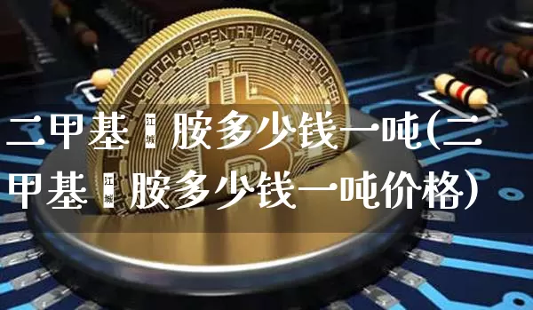 二甲基苯胺多少钱一吨(二甲基苯胺多少钱一吨价格)_https://www.qgjzrcxxzxpt.com_上期能源_第1张