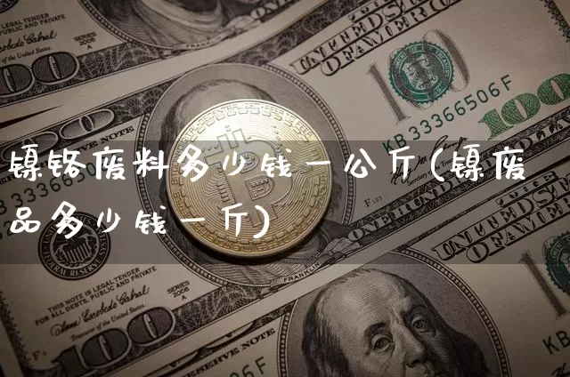 镍铬废料多少钱一公斤(镍废品多少钱一斤)_https://www.qgjzrcxxzxpt.com_广期所_第1张