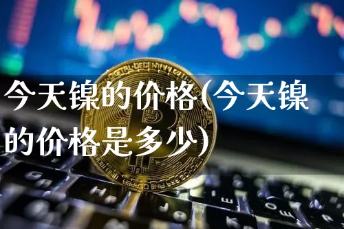 今天镍的价格(今天镍的价格是多少)_上期所_第1张_财经网 今天镍的价格(今天镍的价格是多少)_https://www.qgjzrcxxzxpt.com_上期所_第1张