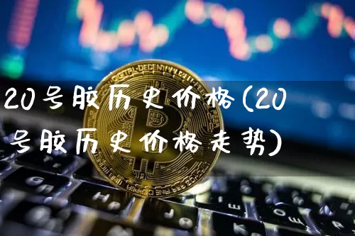 20号胶历史价格(20号胶历史价格走势)_https://www.qgjzrcxxzxpt.com_上期能源_第1张