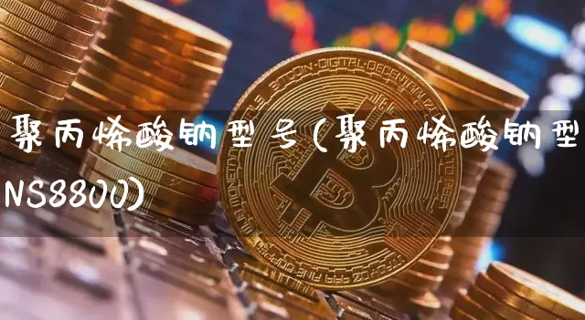 聚丙烯酸钠型号(聚丙烯酸钠型号NS8800)_https://www.qgjzrcxxzxpt.com_上期能源_第1张