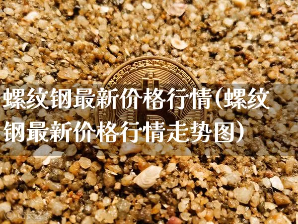 螺纹钢最新价格行情(螺纹钢最新价格行情走势图)_https://www.qgjzrcxxzxpt.com_郑商所_第1张