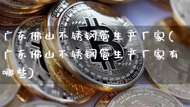 广东佛山不锈钢管生产厂家(广东佛山不锈钢管生产厂家有哪些)_https://www.qgjzrcxxzxpt.com_大商所_第1张