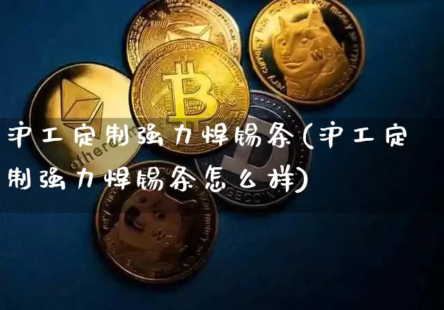 沪工定制强力焊锡条(沪工定制强力焊锡条怎么样)_https://www.qgjzrcxxzxpt.com_大商所_第1张