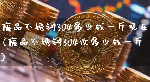 废品不锈钢304多少钱一斤现在(废品不锈钢304收多少钱一斤)_https://www.qgjzrcxxzxpt.com_广期所_第1张