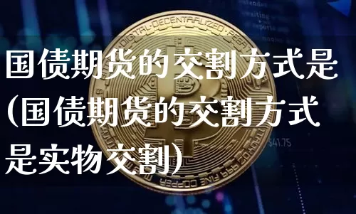 国债期货的交割方式是(国债期货的交割方式是实物交割)_https://www.qgjzrcxxzxpt.com_中金所_第1张