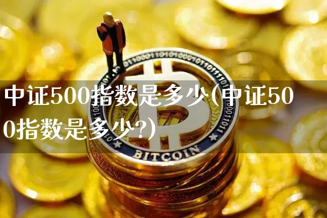 中证500指数是多少(中证500指数是多少?)_https://www.qgjzrcxxzxpt.com_上期能源_第1张
