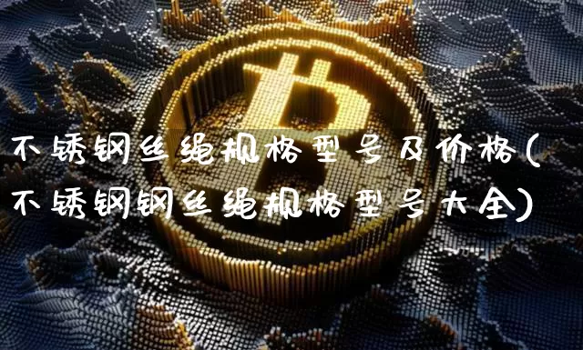 不锈钢丝绳规格型号及价格(不锈钢钢丝绳规格型号大全)_https://www.qgjzrcxxzxpt.com_郑商所_第1张