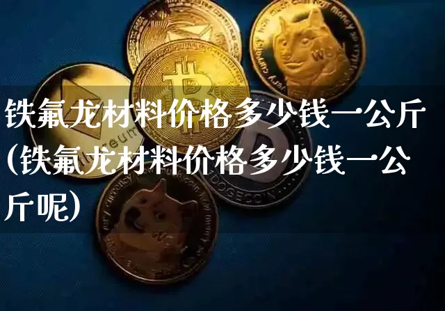 铁氟龙材料价格多少钱一公斤(铁氟龙材料价格多少钱一公斤呢)_https://www.qgjzrcxxzxpt.com_广期所_第1张