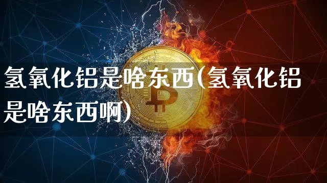 氢氧化铝是啥东西(氢氧化铝是啥东西啊)_https://www.qgjzrcxxzxpt.com_广期所_第1张
