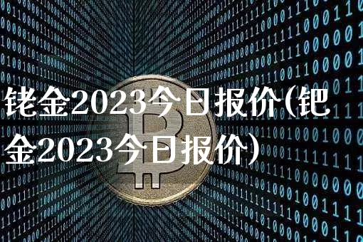 铑金2023今日报价(钯金2023今日报价)_https://www.qgjzrcxxzxpt.com_大商所_第1张