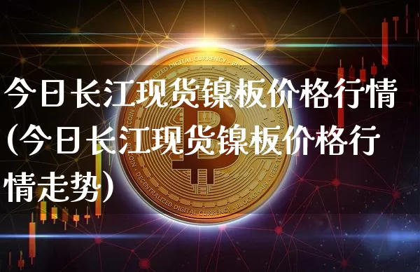今日长江现货镍板价格行情(今日长江现货镍板价格行情走势)_https://www.qgjzrcxxzxpt.com_广期所_第1张