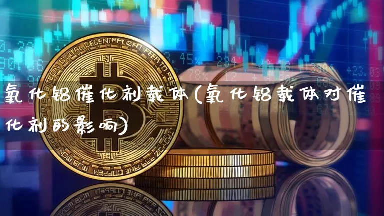 氧化铝催化剂载体(氧化铝载体对催化剂的影响)_https://www.qgjzrcxxzxpt.com_上期能源_第1张