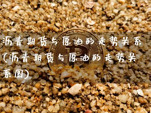沥青期货与原油的走势关系(沥青期货与原油的走势关系图)_https://www.qgjzrcxxzxpt.com_广期所_第1张
