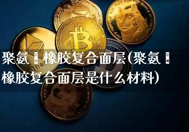 聚氨酯橡胶复合面层(聚氨酯橡胶复合面层是什么材料)_https://www.qgjzrcxxzxpt.com_上期能源_第1张