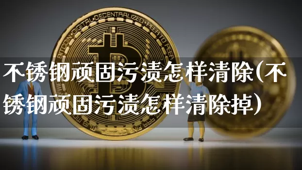 不锈钢顽固污渍怎样清除(不锈钢顽固污渍怎样清除掉)_https://www.qgjzrcxxzxpt.com_郑商所_第1张