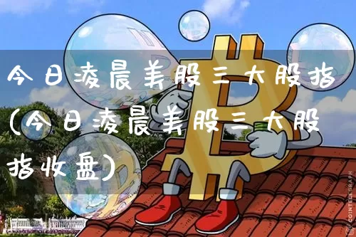 今日凌晨美股三大股指(今日凌晨美股三大股指收盘)_https://www.qgjzrcxxzxpt.com_上期能源_第1张