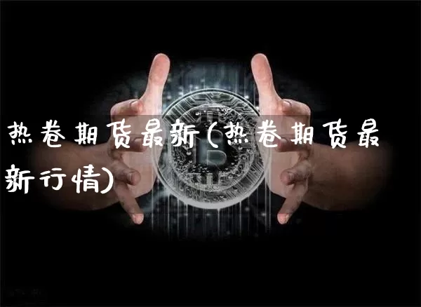 热卷期货最新(热卷期货最新行情)_https://www.qgjzrcxxzxpt.com_上期能源_第1张